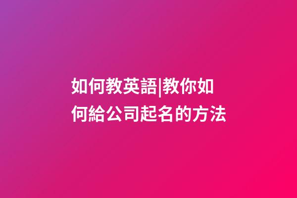 如何教英語|教你如何給公司起名的方法-第1張-公司起名-玄機派